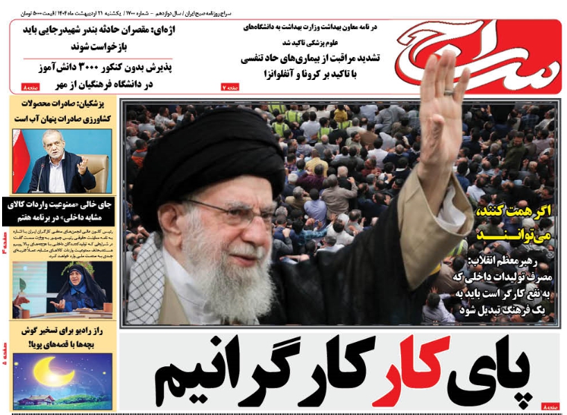روزنامه سراج : پای کار کارگرانیم/انتقاد امام خامنه‌ای از لغو ممنوعیت واردات کالای مشابه /رهبرمعظم انقلاب:  مصرف تولیدات داخلی که به نفع کارگر است باید به یک فرهنگ تبدیل شود/اگر همت کنند، می‌توانـنــد